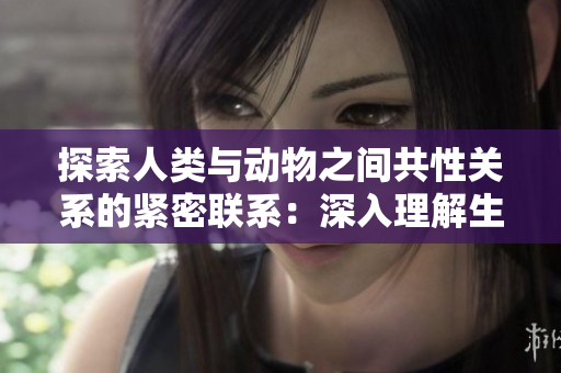 探索人类与动物之间共性关系的紧密联系：深入理解生物界的亲缘关系