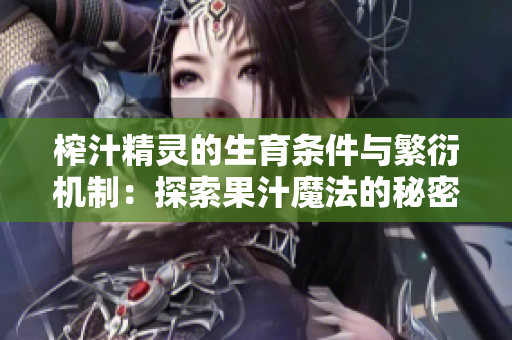 榨汁精灵的生育条件与繁衍机制：探索果汁魔法的秘密