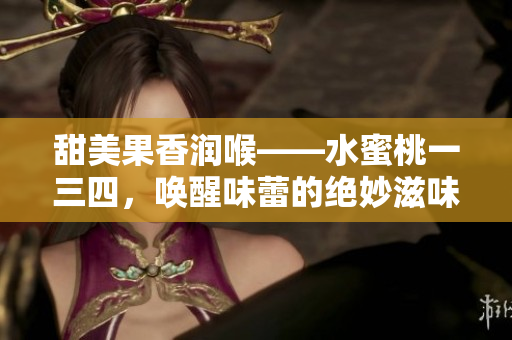 甜美果香润喉——水蜜桃一三四，唤醒味蕾的绝妙滋味