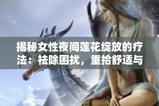 揭秘女性夜间莲花绽放的疗法：祛除困扰，重拾舒适与健康