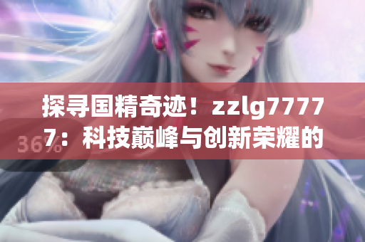 探寻国精奇迹！zzlg77777：科技巅峰与创新荣耀的结晶