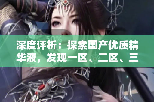 深度评析：探索国产优质精华液，发现一区、二区、三区的卓越之处