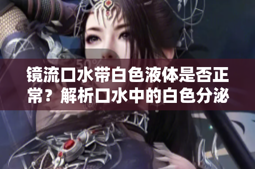 镜流口水带白色液体是否正常？解析口水中的白色分泌物