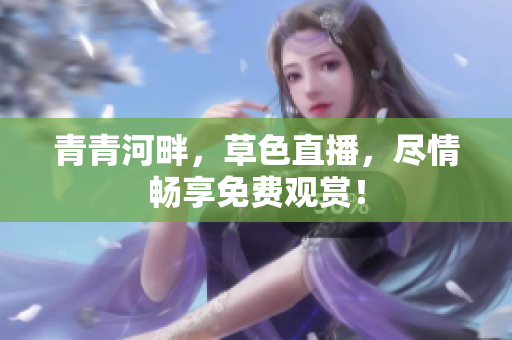 青青河畔，草色直播，尽情畅享免费观赏！