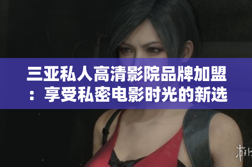 三亚私人高清影院品牌加盟：享受私密电影时光的新选择