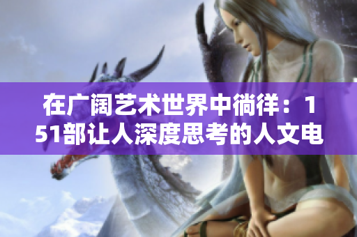 在广阔艺术世界中徜徉：151部让人深度思考的人文电影解读