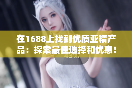 在1688上找到优质亚精产品：探索最佳选择和优惠！