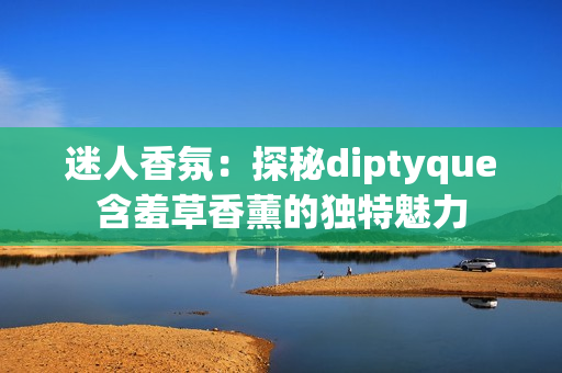 迷人香氛：探秘diptyque含羞草香薰的独特魅力