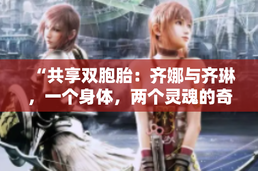 “共享双胞胎：齐娜与齐琳，一个身体，两个灵魂的奇妙之旅”