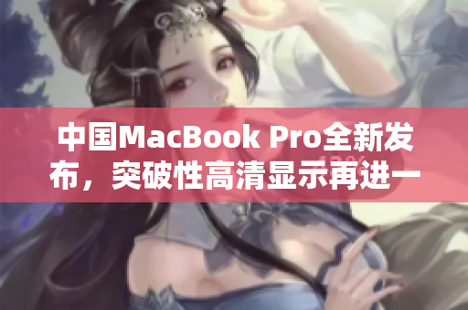 中国MacBook Pro全新发布，突破性高清显示再进一步