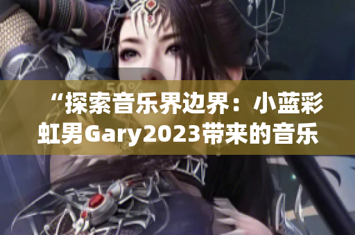 “探索音乐界边界：小蓝彩虹男Gary2023带来的音乐奇迹”