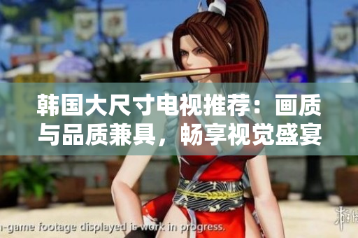 韩国大尺寸电视推荐：画质与品质兼具，畅享视觉盛宴