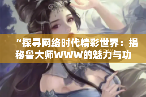 “探寻网络时代精彩世界：揭秘鲁大师WWW的魅力与功能”