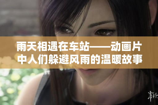雨天相遇在车站——动画片中人们躲避风雨的温暖故事