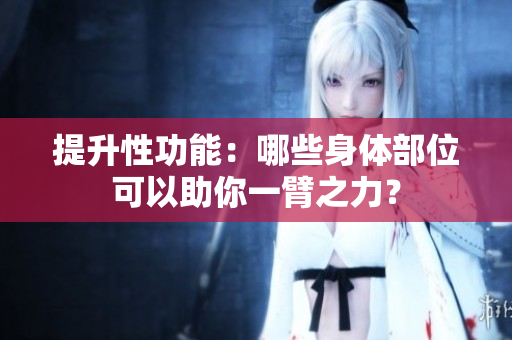提升性功能：哪些身体部位可以助你一臂之力？