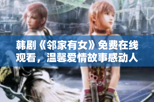 韩剧《邻家有女》免费在线观看，温馨爱情故事感动人心