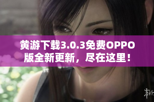 黄游下载3.0.3免费OPPO版全新更新，尽在这里！