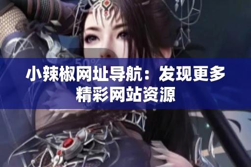 小辣椒网址导航：发现更多精彩网站资源
