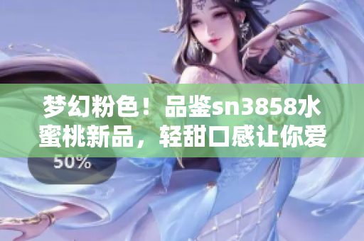 梦幻粉色！品鉴sn3858水蜜桃新品，轻甜口感让你爱不释手