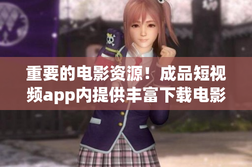 重要的电影资源！成品短视频app内提供丰富下载电影影片资源