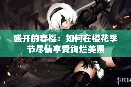 盛开的春樱：如何在樱花季节尽情享受绚烂美景