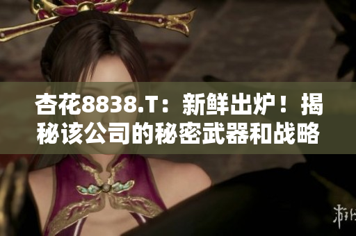 杏花8838.T：新鲜出炉！揭秘该公司的秘密武器和战略规划