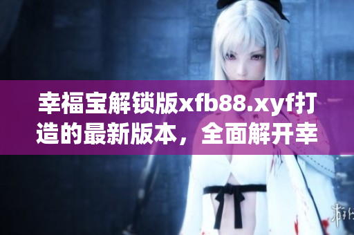 幸福宝解锁版xfb88.xyf打造的最新版本，全面解开幸福密码