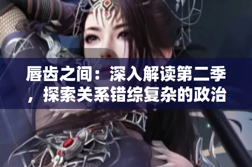 唇齿之间：深入解读第二季，探索关系错综复杂的政治和历史背景