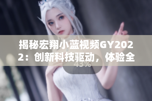 揭秘宏翔小蓝视频GY2022：创新科技驱动，体验全新视听盛宴