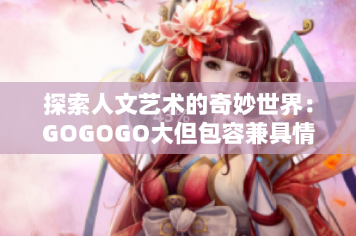 探索人文艺术的奇妙世界：GOGOGO大但包容兼具情感表达