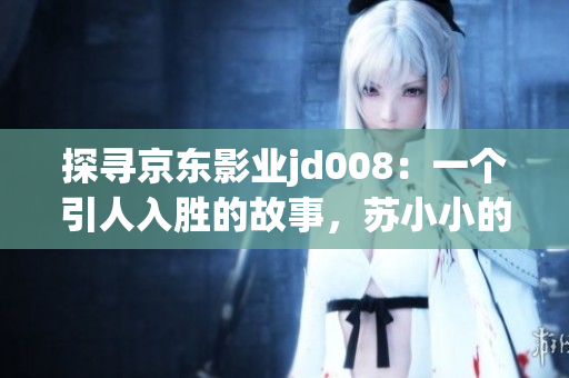 探寻京东影业jd008：一个引人入胜的故事，苏小小的成长与挑战