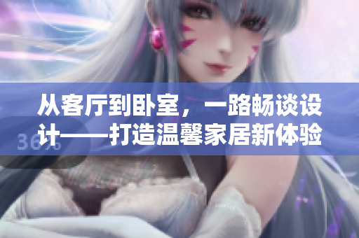 从客厅到卧室，一路畅谈设计——打造温馨家居新体验