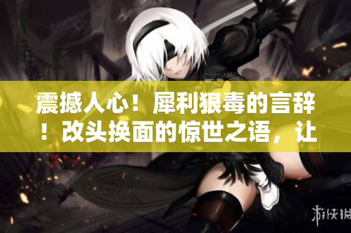 震撼人心！犀利狠毒的言辞！改头换面的惊世之语，让你瞠目结舌，不容忽视！