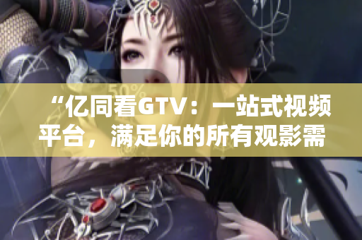 “亿同看GTV：一站式视频平台，满足你的所有观影需求！”