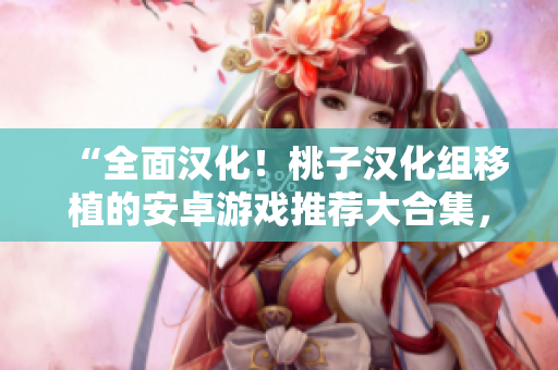 “全面汉化！桃子汉化组移植的安卓游戏推荐大合集，畅享原汁原味的游戏乐趣”