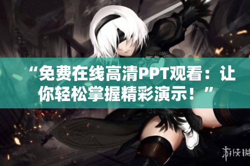 “免费在线高清PPT观看：让你轻松掌握精彩演示！”