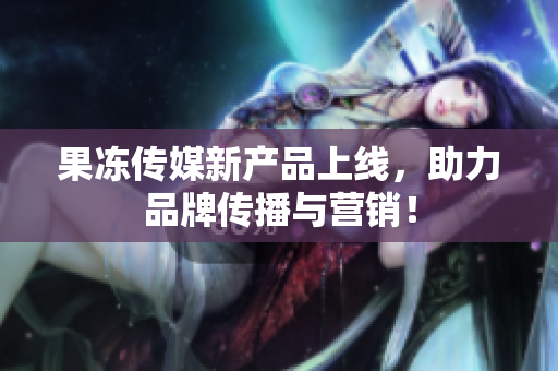 果冻传媒新产品上线，助力品牌传播与营销！