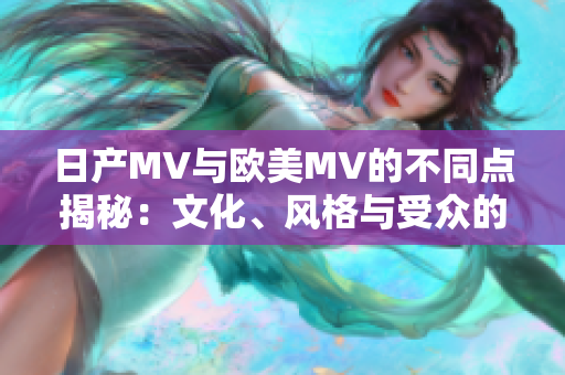 日产MV与欧美MV的不同点揭秘：文化、风格与受众的差异分析