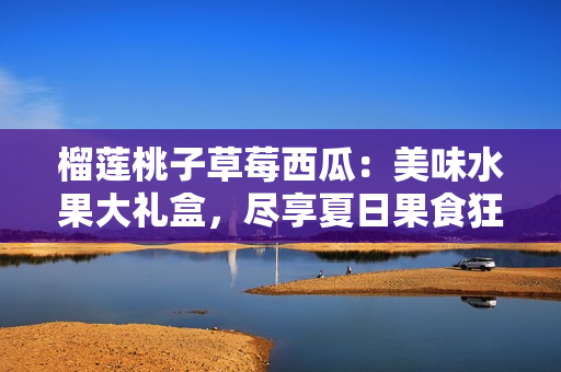 榴莲桃子草莓西瓜：美味水果大礼盒，尽享夏日果食狂欢！