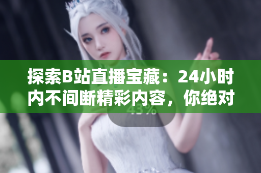 探索B站直播宝藏：24小时内不间断精彩内容，你绝对不容错过！