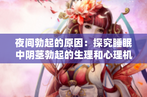 夜间勃起的原因：探究睡眠中阴茎勃起的生理和心理机制