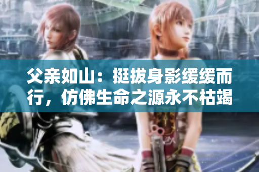 父亲如山：挺拔身影缓缓而行，仿佛生命之源永不枯竭