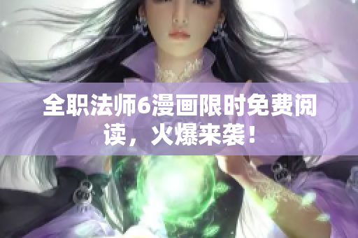 全职法师6漫画限时免费阅读，火爆来袭！