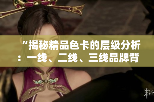 “揭秘精品色卡的层级分析：一线、二线、三线品牌背后的差异解析”