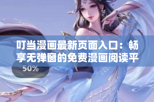 叮当漫画最新页面入口：畅享无弹窗的免费漫画阅读平台