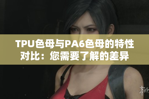 TPU色母与PA6色母的特性对比：您需要了解的差异