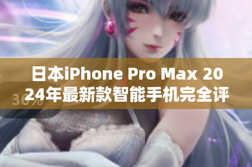 日本iPhone Pro Max 2024年最新款智能手机完全评估