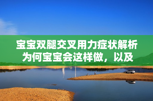 宝宝双腿交叉用力症状解析 为何宝宝会这样做，以及可能的健康问题