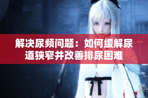 解决尿频问题：如何缓解尿道狭窄并改善排尿困难