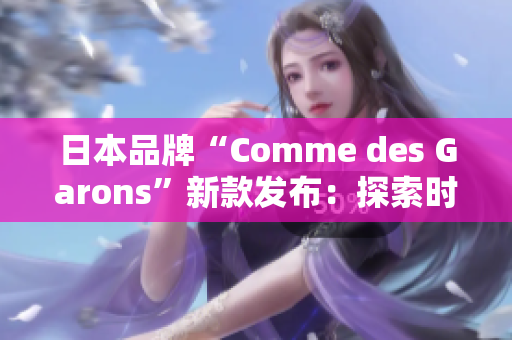 日本品牌“Comme des Garons”新款发布：探索时尚边界